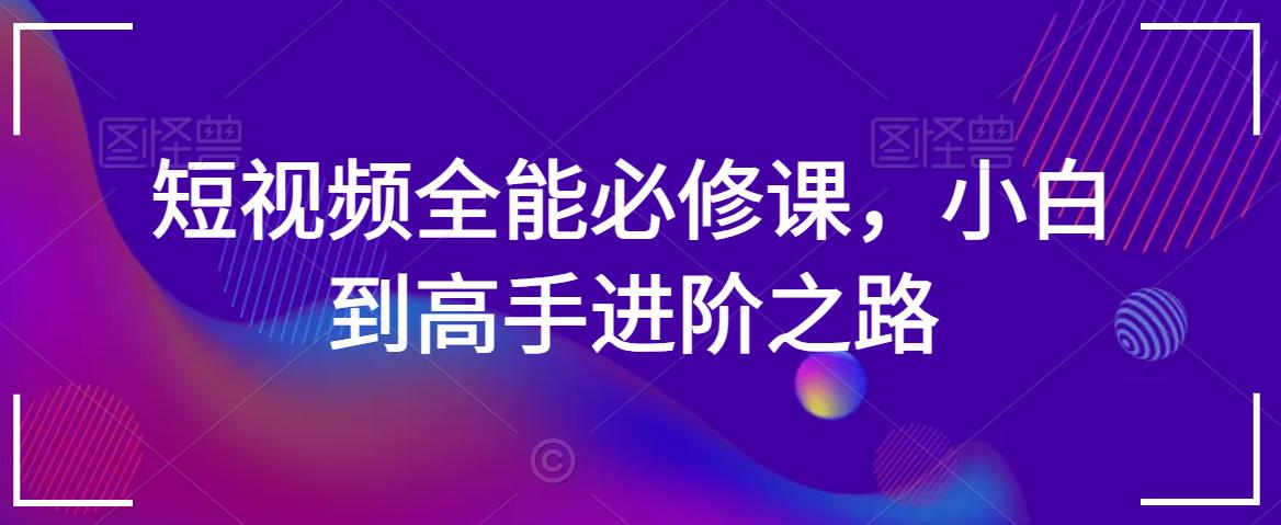 短视频全能必修课，小白到高手进阶之路-吗喽副业资源站