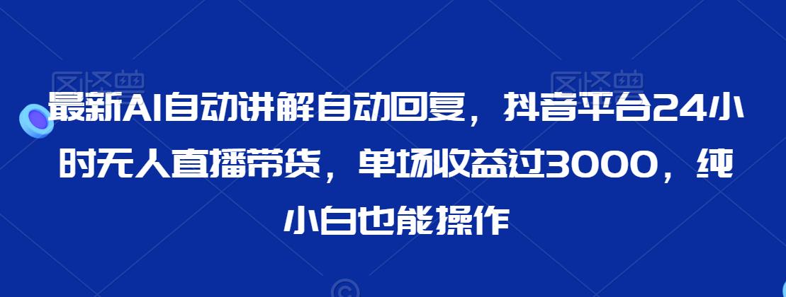 最新AI自动讲解自动回复，抖音平台24小时无人直播带货，单场收益过3000，纯小白也能操作【揭秘】-吗喽副业资源站