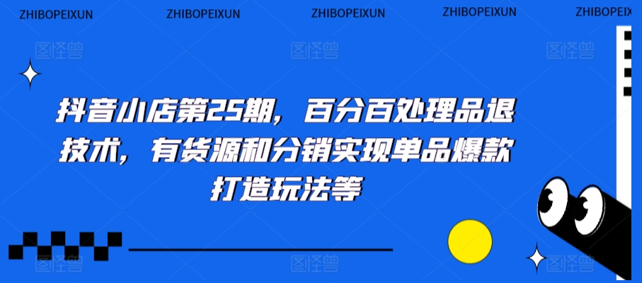 抖音小店第25期，百分百处理品退技术，有货源和分销实现单品爆款打造玩法等-吗喽副业资源站