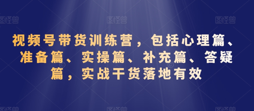 视频号带货训练营，包括心理篇、准备篇、实操篇、补充篇、答疑篇，实战干货落地有效-吗喽副业资源站