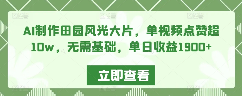 AI制作田园风光大片，单视频点赞超10w，无需基础，单日收益1900+【揭秘】-吗喽副业资源站