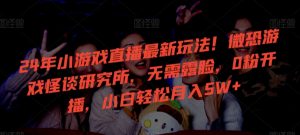 24年小游戏直播最新玩法！微恐游戏怪谈研究所，无需露脸，0粉开播，小白轻松月入5W+【揭秘】-吗喽副业资源站