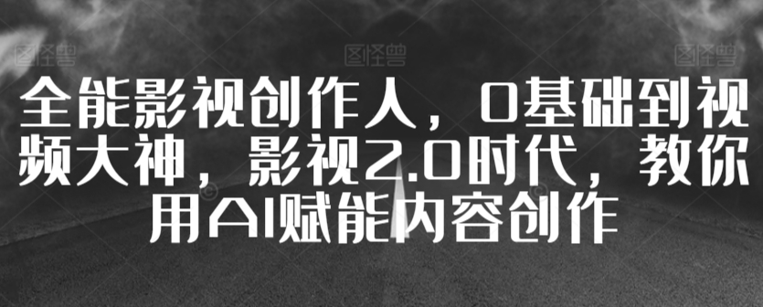 全能影视创作人，0基础到视频大神，影视2.0时代，教你用AI赋能内容创作-吗喽副业资源站