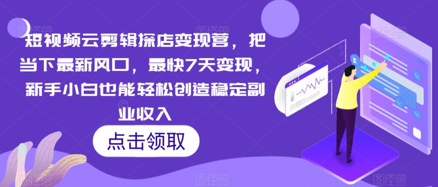 短视频云剪辑探店变现营，把当下最新风口，最快7天变现，新手小白也能轻松创造稳定副业收入-吗喽副业资源站
