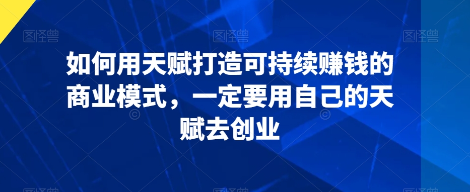 如何用天赋打造可持续赚钱的商业模式，一定要用自己的天赋去创业-吗喽副业资源站