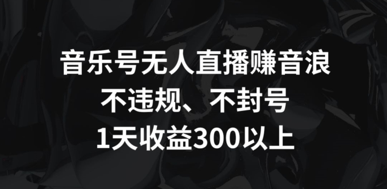 音乐号无人直播赚音浪，不违规、不封号，1天收益300+【揭秘】-吗喽副业资源站