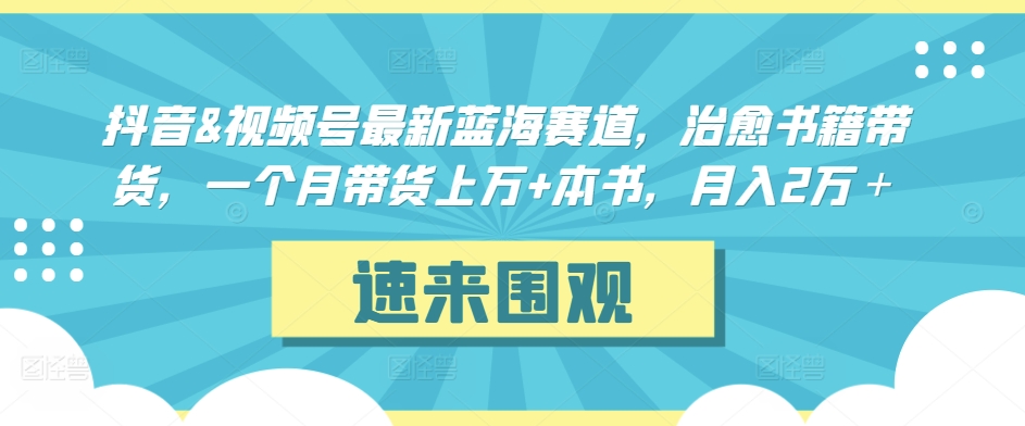 抖音&视频号最新蓝海赛道，治愈书籍带货，一个月带货上万+本书，月入2万＋【揭秘】-吗喽副业资源站
