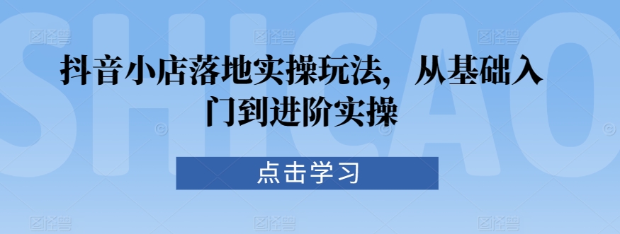 抖音小店落地实操玩法，从基础入门到进阶实操-吗喽副业资源站