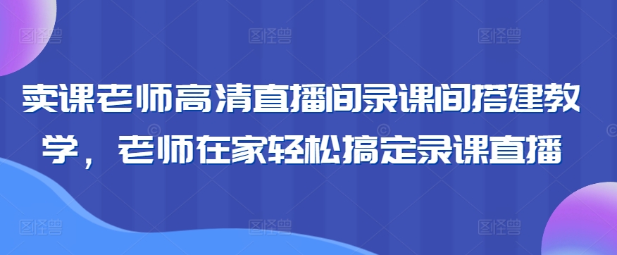 卖课老师高清直播间录课间搭建教学，老师在家轻松搞定录课直播-吗喽副业资源站