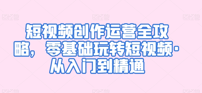 短视频创作运营全攻略，零基础玩转短视频·从入门到精通-吗喽副业资源站