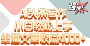 单片文章收益4000+！AI头条写作，小白轻松上手【揭秘】-吗喽副业资源站