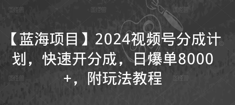 【蓝海项目】2024视频号分成计划，快速开分成，日爆单8000+，附玩法教程-吗喽副业资源站