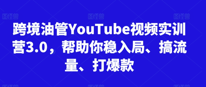 跨境油管YouTube视频实训营3.0，帮助你稳入局、搞流量、打爆款-吗喽副业资源站