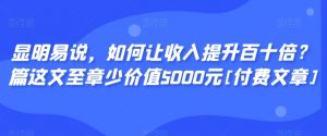 显明易说，如何让收入提升百十倍？‮篇这‬文‮至章‬少价值5000元[付费文章]-吗喽副业资源站