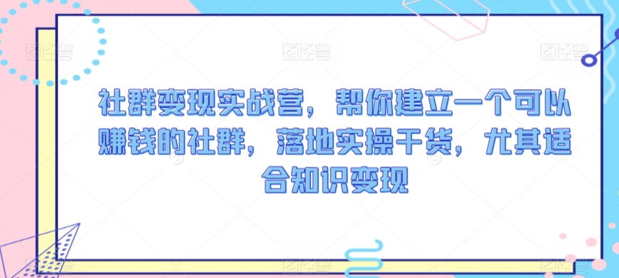 社群变现实战营，帮你建立一个可以赚钱的社群，落地实操干货，尤其适合知识变现-吗喽副业资源站