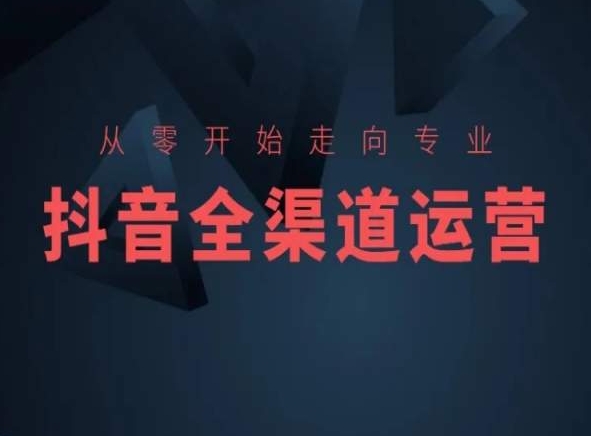 从零开始走向专业，抖音全渠道运营，抖音电商培训-吗喽副业资源站