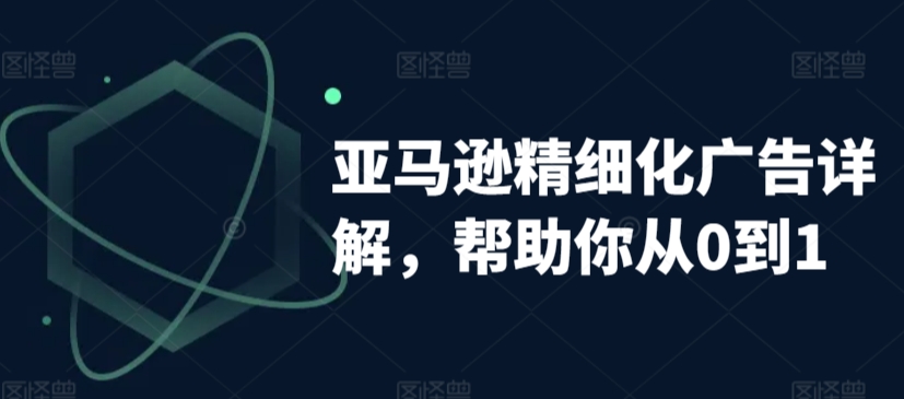 亚马逊精细化广告详解，帮助你从0到1，自动广告权重解读、手动广告打法详解-吗喽副业资源站