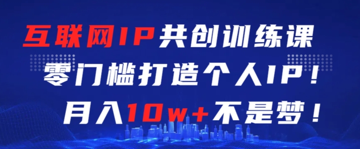 互联网IP共创训练课，零门槛零基础打造个人IP，月入10w+不是梦【揭秘】-吗喽副业资源站
