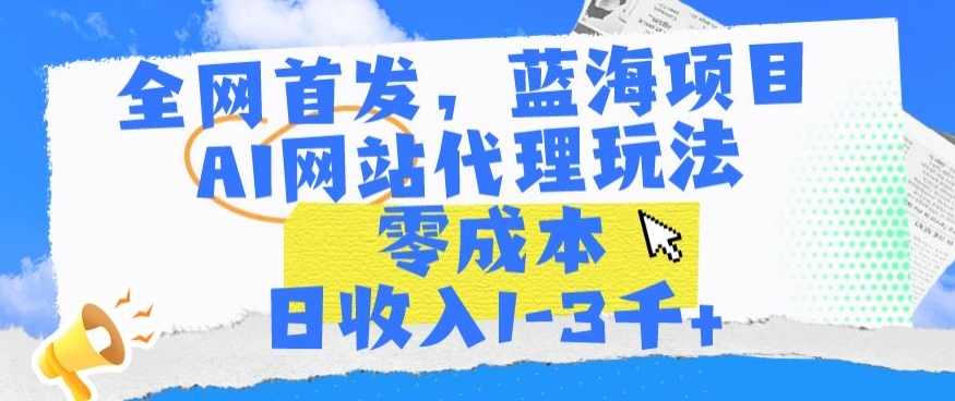 全网首发，蓝海项目，AI网站代理玩法，零成本日收入1-3千+【揭秘】-吗喽副业资源站