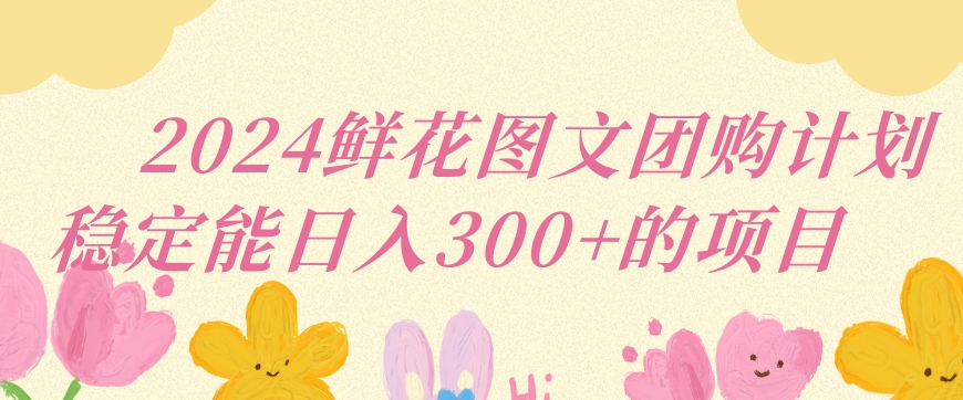 2024鲜花图文团购计划小白能稳定每日收入三位数的项目【揭秘】-吗喽副业资源站