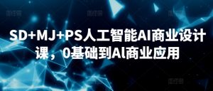 SD+MJ+PS人工智能AI商业设计课，0基础到Al商业应用-吗喽副业资源站