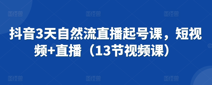 抖音3天自然流直播起号课，短视频+直播（13节视频课）-吗喽副业资源站