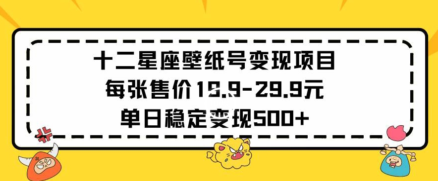 十二星座壁纸号变现项目每张售价19元单日稳定变现500+以上【揭秘】-吗喽副业资源站