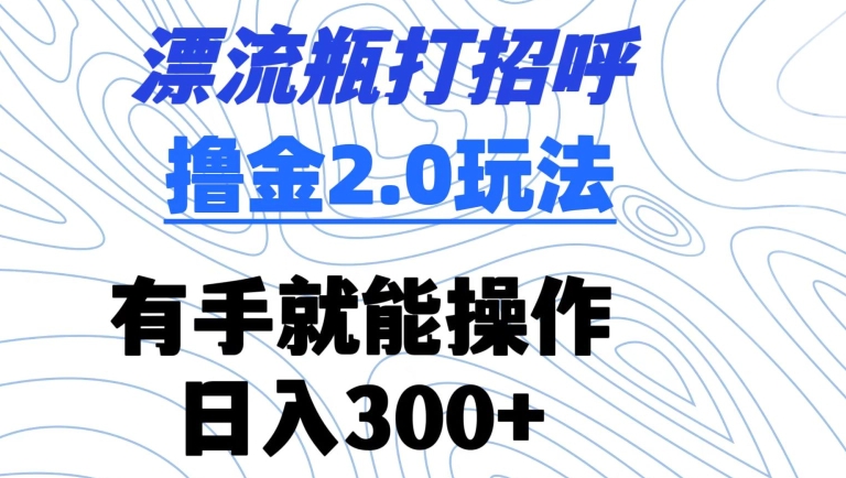 漂流瓶打招呼撸金2.0玩法，有手就能做，日入300+【揭秘】-吗喽副业资源站