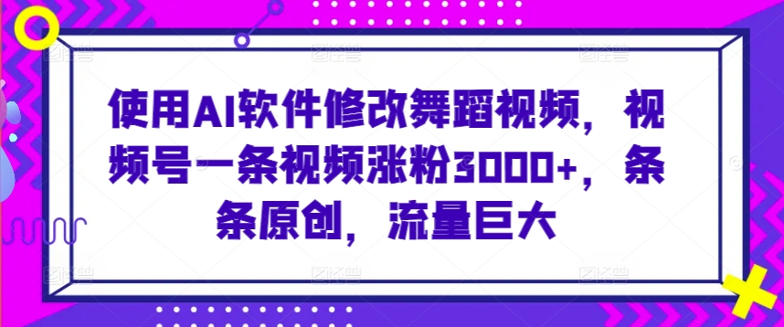 使用AI软件修改舞蹈视频，视频号一条视频涨粉3000+，条条原创，流量巨大【揭秘】-吗喽副业资源站