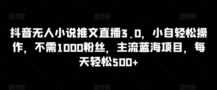 抖音无人小说推文直播3.0，小自轻松操作，不需1000粉丝，主流蓝海项目，每天轻松500+【揭秘】-吗喽副业资源站