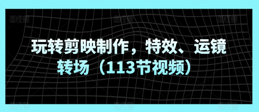 玩转剪映制作，特效、运镜转场（113节视频）-吗喽副业资源站