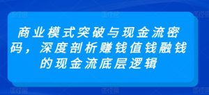 商业模式突破与现金流密码，深度剖析赚钱值钱融钱的现金流底层逻辑-吗喽副业资源站