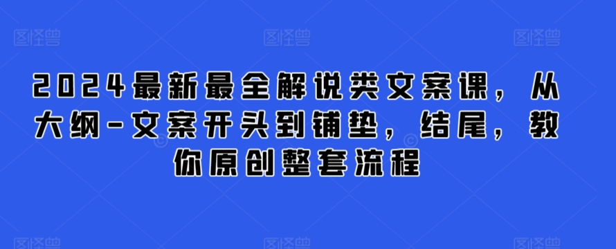 2024最新最全解说类文案课，从大纲-文案开头到铺垫，结尾，教你原创整套流程-吗喽副业资源站