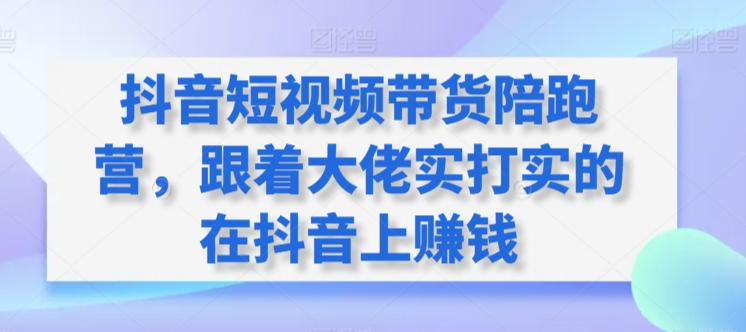 抖音短视频带货陪跑营，跟着大佬实打实的在抖音上赚钱-吗喽副业资源站