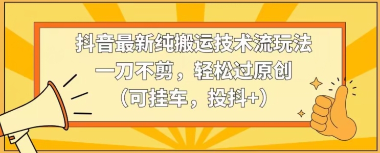 抖音最新纯搬运技术流玩法，一刀不剪，轻松过原创（可挂车，投抖+）【揭秘】-吗喽副业资源站