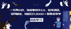 一天两小时，鬼故事创作3.0，蓝海项目，全网首发，轻松日入3000＋保姆级教学【揭秘】-吗喽副业资源站