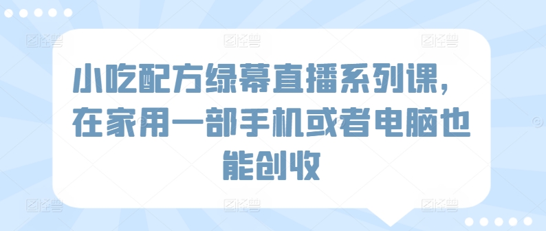 小吃配方绿幕直播系列课，在家用一部手机或者电脑也能创收-吗喽副业资源站