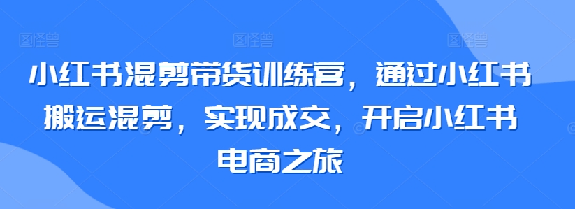 小红书混剪带货训练营，通过小红书搬运混剪，实现成交，开启小红书电商之旅-吗喽副业资源站