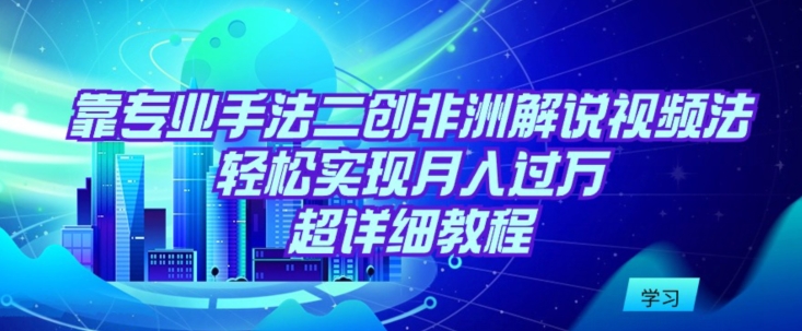 靠专业手法二创非洲解说视频玩法，轻松实现月入过万，超详细教程【揭秘】-吗喽副业资源站