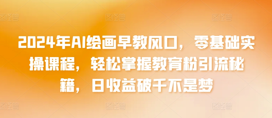 2024年AI绘画早教风口，零基础实操课程，轻松掌握教育粉引流秘籍，日收益破千不是梦【揭秘】-吗喽副业资源站