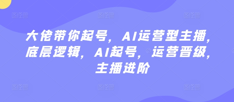 大佬带你起号，AI运营型主播，底层逻辑，AI起号，运营晋级，主播进阶-吗喽副业资源站