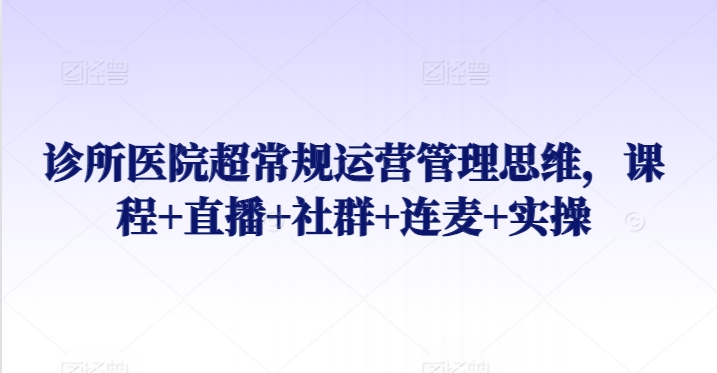 诊所医院超常规运营管理思维，课程+直播+社群+连麦+实操-吗喽副业资源站