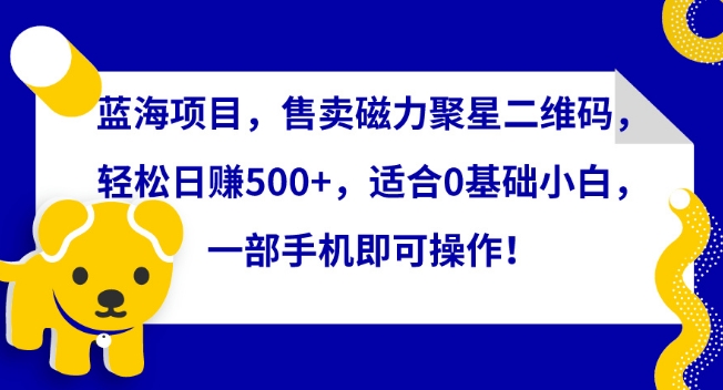 蓝海项目，售卖磁力聚星二维码，轻松日赚500+，适合0基础小白，一部手机即可操作【揭秘】-吗喽副业资源站