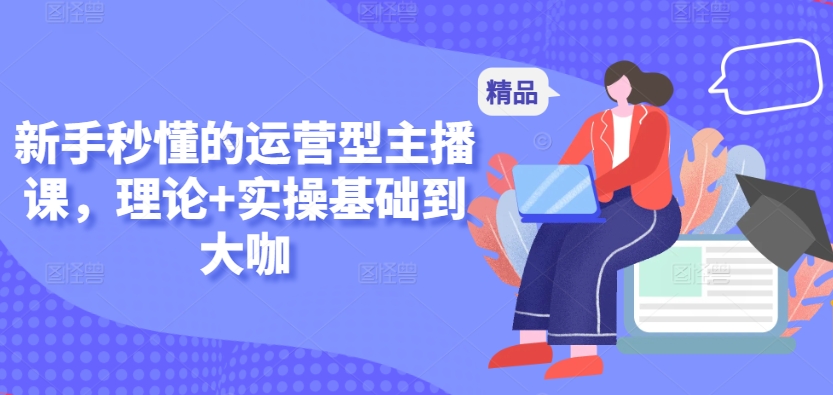 新手秒懂的运营型主播课，理论+实操基础到大咖-吗喽副业资源站