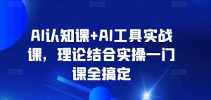 AI认知课+AI工具实战课，理论结合实操一门课全搞定-吗喽副业资源站