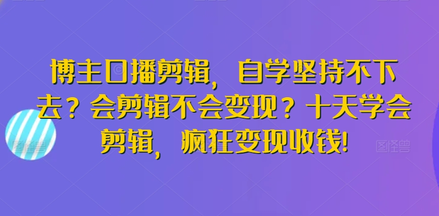 博主口播剪辑，自学坚持不下去？会剪辑不会变现？十天学会剪辑，疯狂变现收钱!-吗喽副业资源站