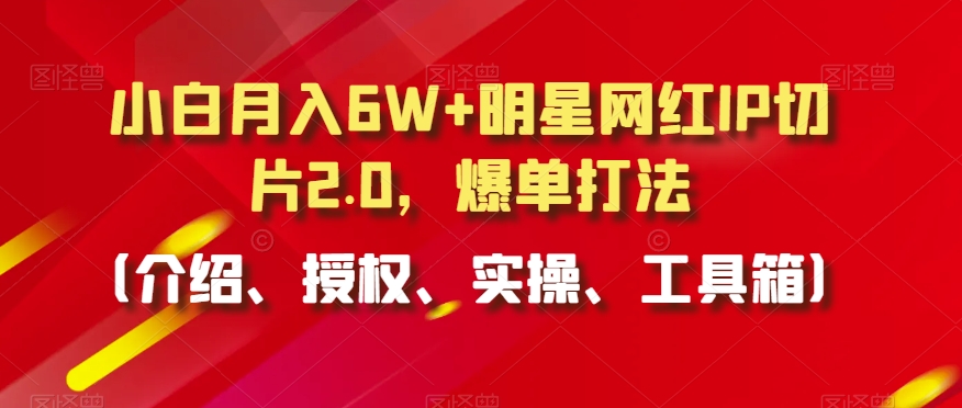 小白月入6W+明星网红IP切片2.0，爆单打法（介绍、授权、实操、工具箱）【揭秘】-吗喽副业资源站