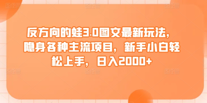 反方向的蛙3.0图文最新玩法，隐身各种主流项目，新手小白轻松上手，日入2000+【揭秘】-吗喽副业资源站