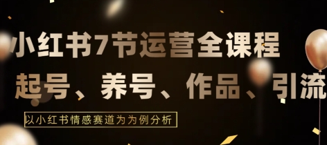 7节小红书运营实战全教程，结合最新情感赛道，打通小红书运营全流程【揭秘】-吗喽副业资源站