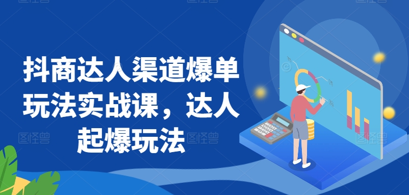 抖商达人渠道爆单玩法实战课，达人起爆玩法-吗喽副业资源站